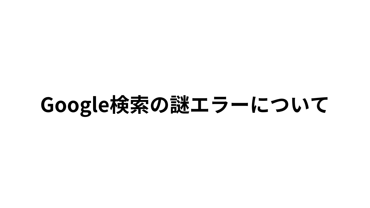 Google検索の謎エラーについて